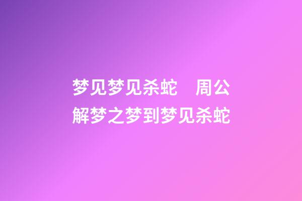 梦见梦见杀蛇　周公解梦之梦到梦见杀蛇